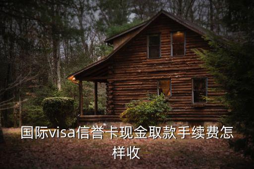 visa信用卡國(guó)外取現(xiàn)手續(xù)費(fèi)是多少，國(guó)際visa信譽(yù)卡現(xiàn)金取款手續(xù)費(fèi)怎樣收