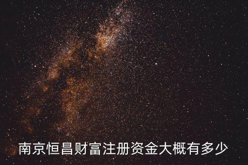 南京恒昌財富注冊資金大概有多少