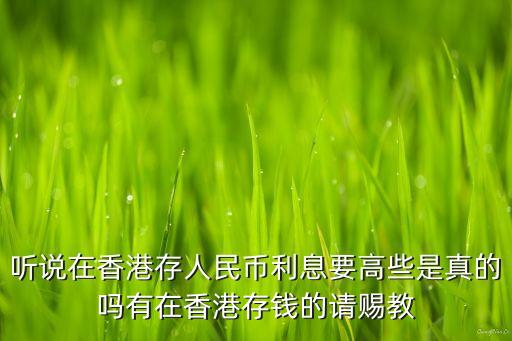 聽說在香港存人民幣利息要高些是真的嗎有在香港存錢的請賜教