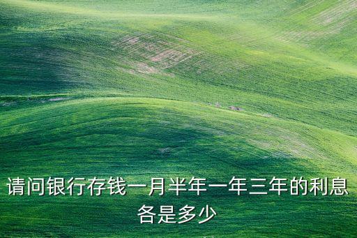 請(qǐng)問銀行存錢一月半年一年三年的利息各是多少