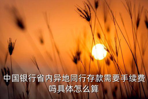 中國銀行省內(nèi)異地同行存款需要手續(xù)費嗎具體怎么算