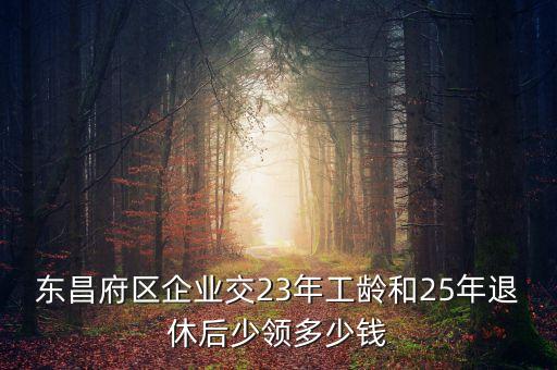 東昌府區(qū)企業(yè)交23年工齡和25年退休后少領(lǐng)多少錢(qián)