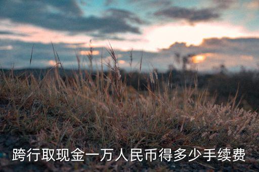 套現(xiàn)1萬手續(xù)費多少，跨行取現(xiàn)金一萬人民幣得多少手續(xù)費