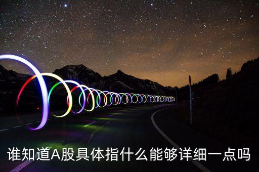 誰知道A股具體指什么能夠詳細(xì)一點(diǎn)嗎