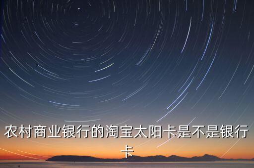 農(nóng)商行淘寶卡是什么卡，農(nóng)村商業(yè)銀行的淘寶太陽卡是不是銀行卡