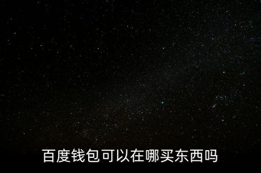 什么網(wǎng)購(gòu)物可以用百度錢包，百度錢包可以用于網(wǎng)購(gòu)嗎