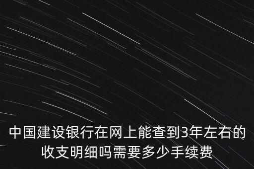 3年帳查下費(fèi)用多少，中國建設(shè)銀行在網(wǎng)上能查到3年左右的收支明細(xì)嗎需要多少手續(xù)費(fèi)