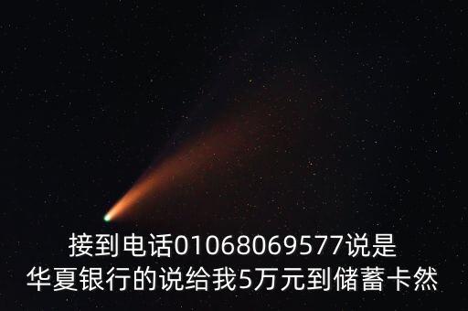 接到電話(huà)01068069577說(shuō)是華夏銀行的說(shuō)給我5萬(wàn)元到儲(chǔ)蓄卡然