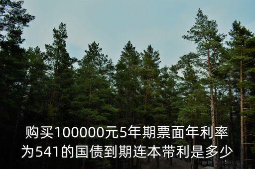 購買100000元5年期票面年利率為541的國債到期連本帶利是多少