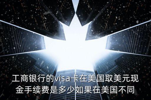 工商銀行的visa卡在美國取美元現(xiàn)金手續(xù)費(fèi)是多少如果在美國不同