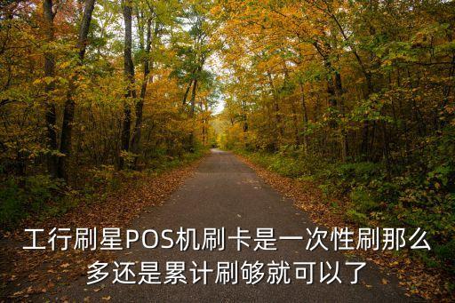 pos機(jī)是不是要刷滿多少，工行刷星POS機(jī)刷卡是一次性刷那么多還是累計(jì)刷夠就可以了