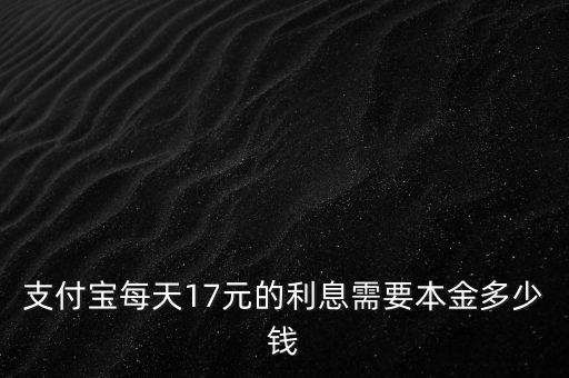 本金多少錢，支付寶每天17元的利息需要本金多少錢