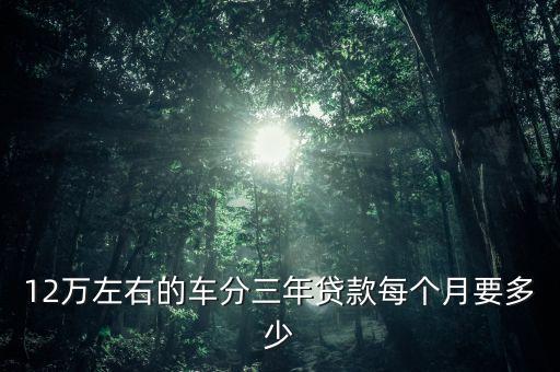 汽車(chē)貸款12萬(wàn)月供多少，買(mǎi)個(gè)十二萬(wàn)的車(chē) 做按揭 弄好上路 要花多少錢(qián) 銀行要貸多少 一個(gè)月需要