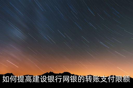 網(wǎng)上建行怎么提升額度多少錢，怎么提高建行網(wǎng)銀支付上限額