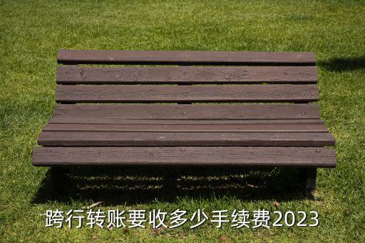 跨行轉(zhuǎn)賬要收多少手續(xù)費(fèi)2023