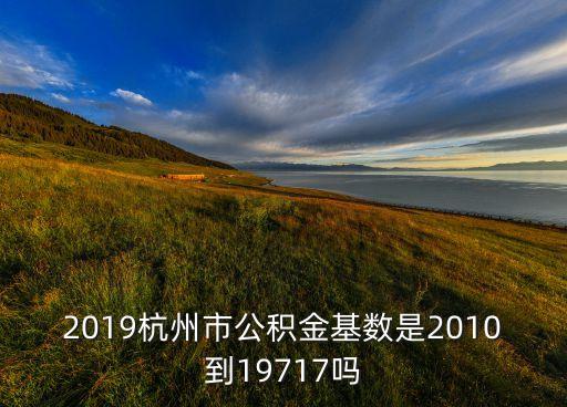 2019杭州市公積金基數(shù)是2010到19717嗎