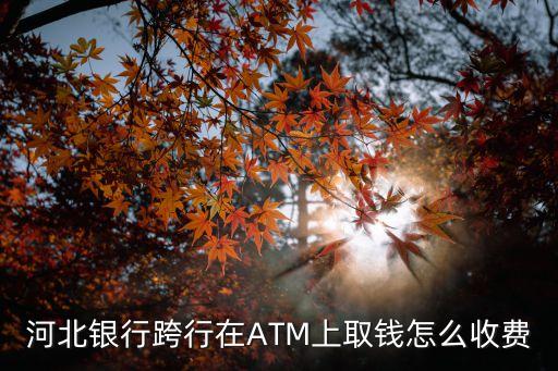 河北銀行異地取錢手續(xù)費(fèi)多少，河北銀行異地跨行取款手續(xù)費(fèi)怎么算