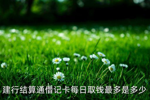 建行日取款限額多少錢(qián)，建行結(jié)算通借記卡每日取錢(qián)最多是多少