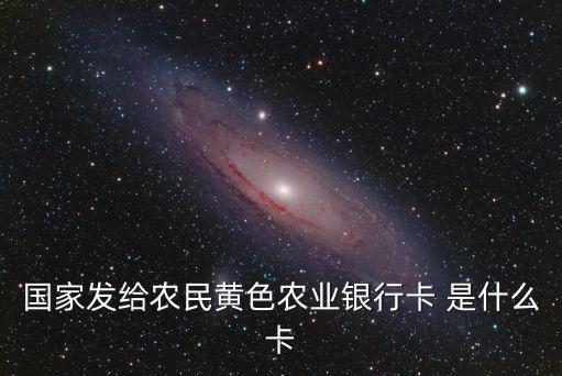 國家發(fā)給農(nóng)民黃色農(nóng)業(yè)銀行卡 是什么卡