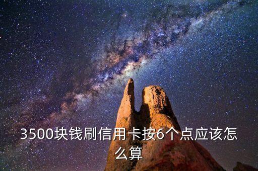 刷信用卡6個點是多少時間，3500塊錢刷信用卡按6個點應(yīng)該怎么算