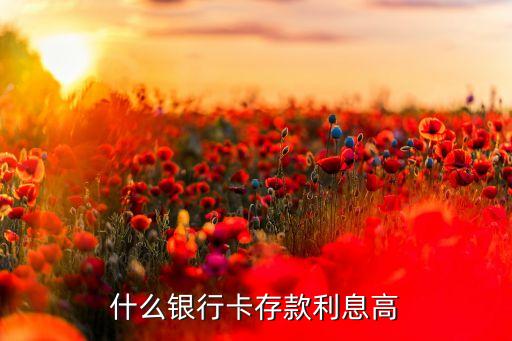 什么銀行卡的利息最高，什么銀行卡存款利息高