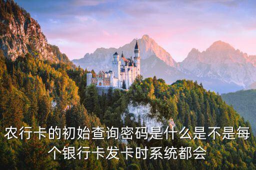農(nóng)行卡的初始查詢密碼是什么是不是每個銀行卡發(fā)卡時系統(tǒng)都會