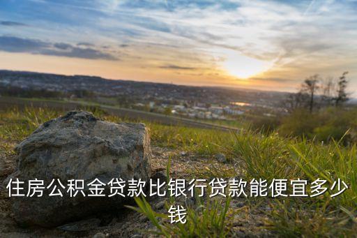 住房公積金貸款比銀行貸款能便宜多少錢