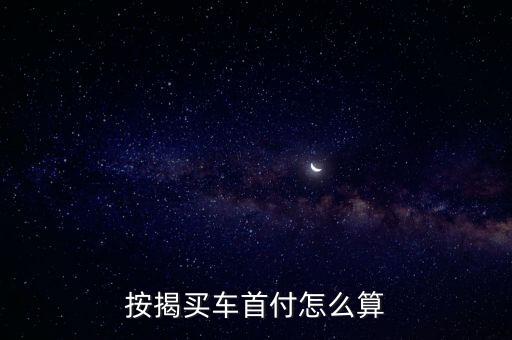 月供車(chē)首付多少 怎樣算，按揭買(mǎi)車(chē)首付怎么算