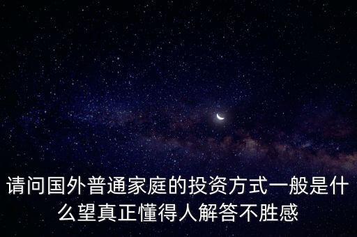 請問國外普通家庭的投資方式一般是什么望真正懂得人解答不勝感