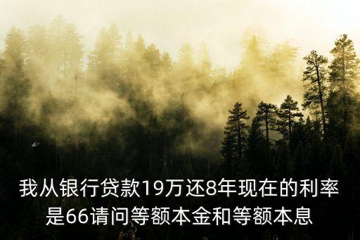 我從銀行貸款19萬(wàn)還8年現(xiàn)在的利率是66請(qǐng)問(wèn)等額本金和等額本息