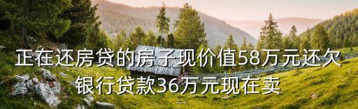 正在還房貸的房子現(xiàn)價(jià)值58萬元還欠銀行貸款36萬元現(xiàn)在賣