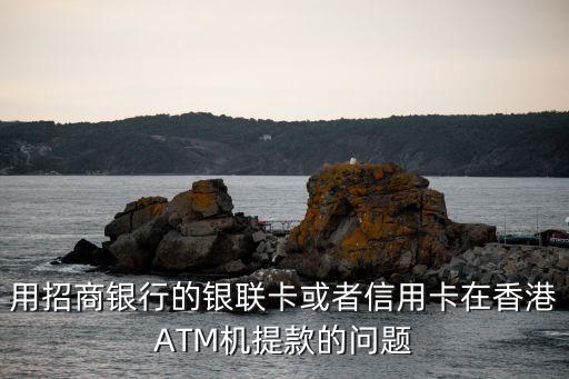 用招商銀行的銀聯(lián)卡或者信用卡在香港ATM機(jī)提款的問(wèn)題