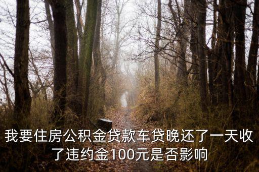 公基金貸款晚還一天扣多少錢，我要住房公積金貸款車貸晚還了一天收了違約金100元是否影響