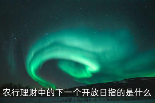 什么是理財(cái)產(chǎn)品開放日，理財(cái)產(chǎn)品天添金的開放日是什么時(shí)候