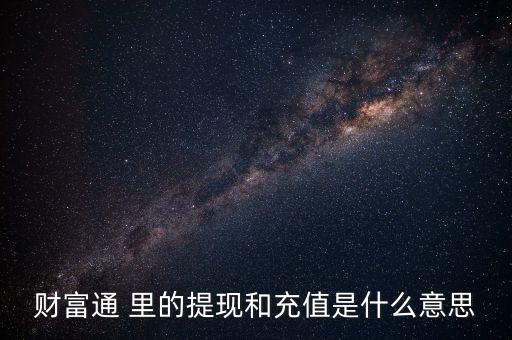 財富充是什么意思，財富通的充值和提現(xiàn)是怎么回事呢