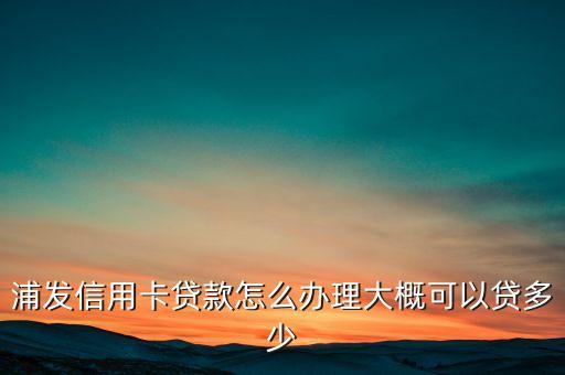 浦發(fā)點貸一般額度多少，浦發(fā)信用卡貸款怎么辦理大概可以貸多少