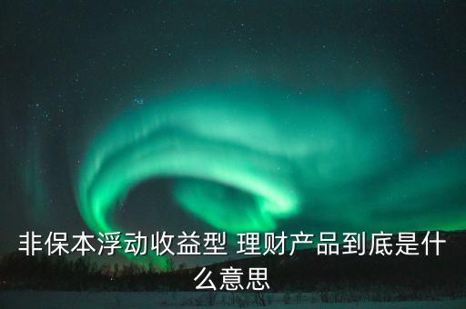 非保本浮動(dòng)收益型 理財(cái)產(chǎn)品到底是什么意思