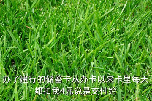 辦了建行的儲(chǔ)蓄卡從辦卡以來卡里每天都扣我4元說是支付給