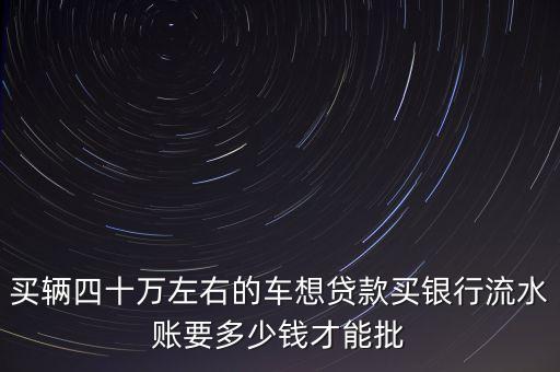 車(chē)貸銀行流水多少可以，買(mǎi)輛四十萬(wàn)左右的車(chē)想貸款買(mǎi)銀行流水賬要多少錢(qián)才能批
