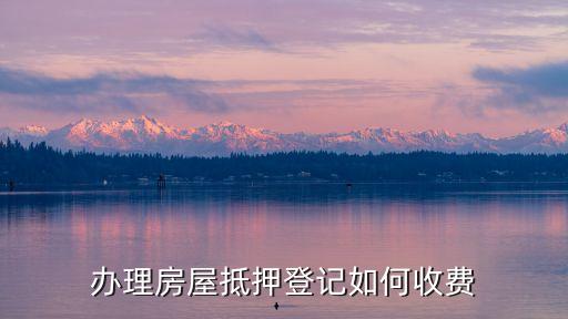 抵押登記需要多少錢，辦理房屋抵押登記如何收費