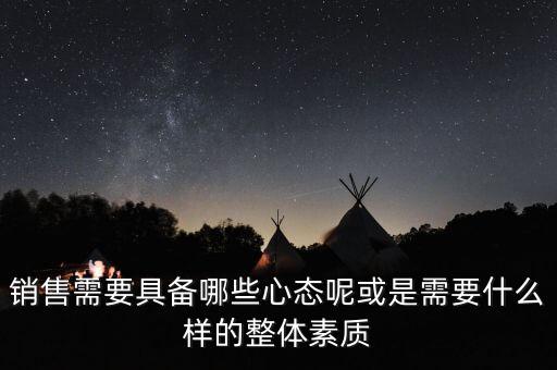 銷售需要具備哪些心態(tài)呢或是需要什么樣的整體素質(zhì)