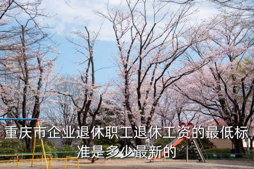 重慶市企業(yè)退休職工退休工資的最低標(biāo)準(zhǔn)是多少最新的