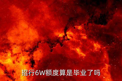 招行多少額度畢業(yè)，招行6W額度算是畢業(yè)了嗎
