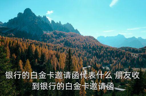 銀行的白金卡邀請函代表什么 朋友收到銀行的白金卡邀請函