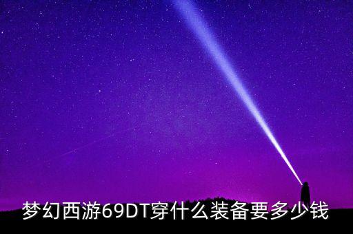 夢(mèng)幻西游69DT穿什么裝備要多少錢