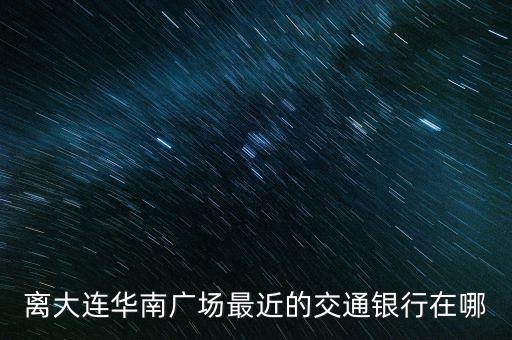 離大連華南廣場(chǎng)最近的交通銀行在哪