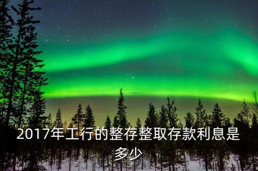 2017年工行的整存整取存款利息是多少