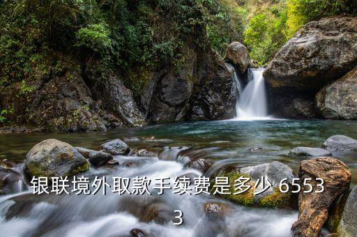 銀聯(lián)境外取款手續(xù)費是多少 65533