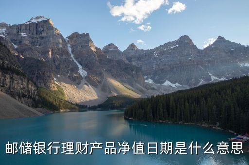 什么叫理財(cái)產(chǎn)品的凈值日期，郵儲(chǔ)銀行理財(cái)產(chǎn)品凈值日期是什么意思