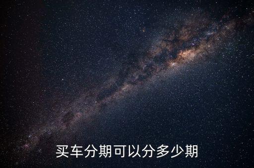 買車最高能分多少期，買車分期付款最多分幾年